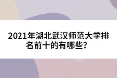 2021年湖北武漢師范大學(xué)排名前十的有哪些？