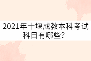 2021年十堰成教本科考試科目有哪些？