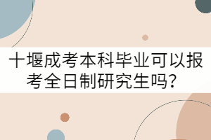 十堰成考本科畢業(yè)可以報(bào)考全日制研究生嗎?