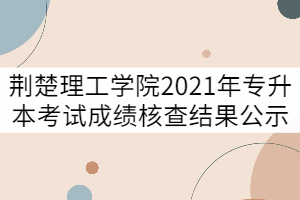 荊楚理工學院2021年普通專升本考試成績核查結果公示(二)