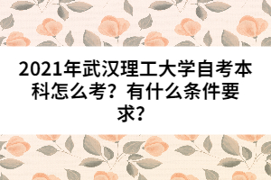 2021年武漢理工大學(xué)自考本科怎么考？有什么條件要求？