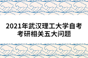 2021年武漢理工大學自考考研相關(guān)五大問題