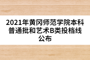 2021年黃岡師范學(xué)院本科普通批和藝術(shù)B類投檔線公布