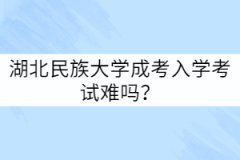 湖北民族大學成人高考難度怎么樣？