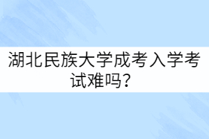 湖北民族大學(xué)成考入學(xué)考試難嗎？