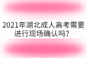 2021年湖北成人高考需要進行現(xiàn)場確認(rèn)嗎？