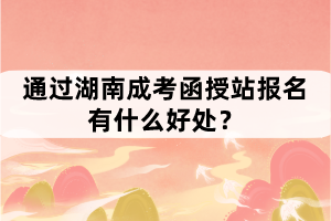 通過(guò)湖南成考函授站報(bào)名有什么好處？