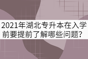 2021年湖北專升本新生在入學前要提前了解哪些問題？