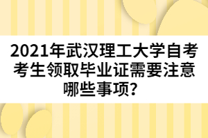 2021年武漢理工大學自考考生領取畢業(yè)證需要注意哪些事項？