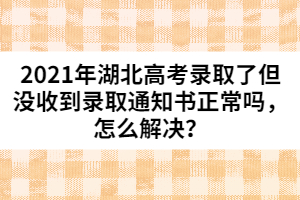 2021年湖北高考錄取了但沒(méi)收到錄取通知書(shū)正常嗎,怎么解決?