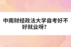 中南財經(jīng)政法大學自考好不好就業(yè)呀？