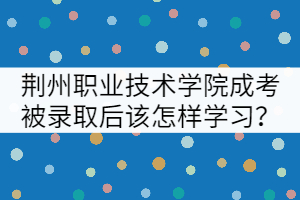 荊州職業(yè)技術(shù)學(xué)院成考被錄取后該怎樣學(xué)習(xí)？