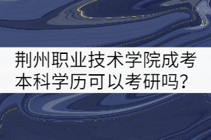 荊州職業(yè)技術(shù)學(xué)院成考本科學(xué)歷可以考研嗎？