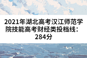 2021年湖北高考漢江師范學院技能高考財經(jīng)類投檔線:284分