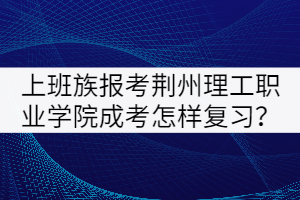 上班族報(bào)考荊州理工職業(yè)學(xué)院成考怎樣復(fù)習(xí)？