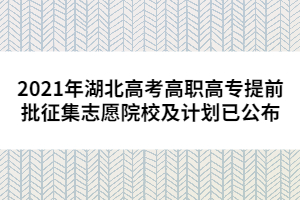 2021年湖北高考高職高專(zhuān)提前批征集志愿院校及計(jì)劃已公布