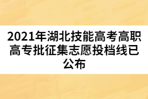 2021年湖北技能高考高職高專(zhuān)批征集志愿投檔線(xiàn)已公布