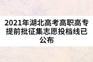 2021年湖北高考高職高專(zhuān)提前批征集志愿投檔線(xiàn)已公布