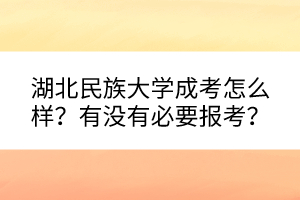 湖北民族大學成考怎么樣？有沒有必要報考？