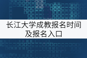 長(zhǎng)江大學(xué)成教報(bào)名時(shí)間及報(bào)名入口