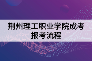 荊州理工職業(yè)學院成考報考流程