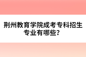 荊州教育學(xué)院成考?？普猩鷮I(yè)有哪些？