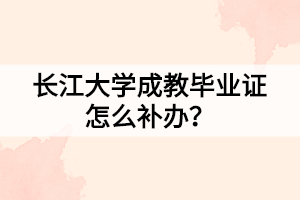 長(zhǎng)江大學(xué)成教畢業(yè)證怎么補(bǔ)辦？