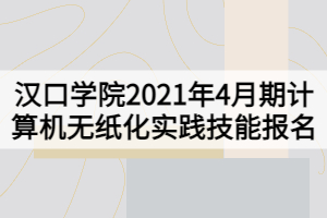 漢口學院2021年4月期計算機無紙化實踐技能報名