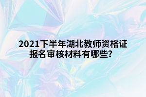 2021下半年湖北教師資格證報名審核材料有哪些？