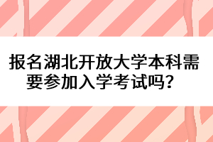 報名湖北開放大學本科需要參加入學考試嗎？