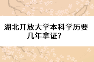 湖北開放大學(xué)本科學(xué)歷要幾年拿證？