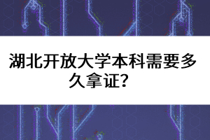 湖北開(kāi)放大學(xué)本科需要多久拿證？