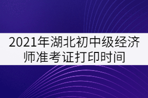 2021年湖北初中級經(jīng)濟(jì)師準(zhǔn)考證打印時(shí)間：10月25日-31日