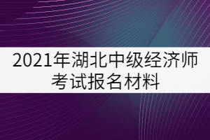 2021年湖北中級經(jīng)濟師考試報名材料