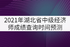 2021年湖北省中級經(jīng)濟(jì)師成績查詢時間預(yù)測