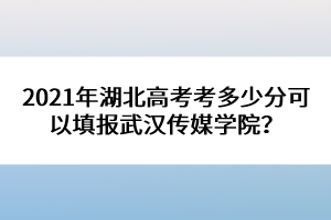 2021年湖北高考考多少分可以填報(bào)武漢傳媒學(xué)院？