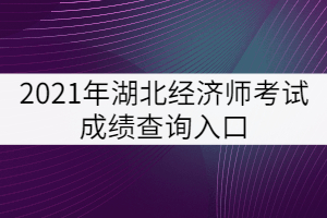2021年湖北經(jīng)濟(jì)師考試成績(jī)查詢?nèi)肟? width=