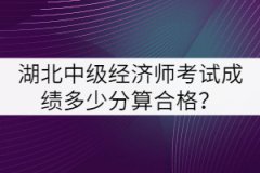 湖北中級經(jīng)濟師考試成績多少分算合格？