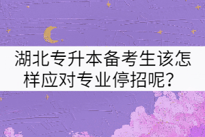 2022屆湖北專升本備考生該怎樣應(yīng)對目標(biāo)院校的專業(yè)停招呢？