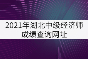 2021年湖北中級經濟師成績查詢網址