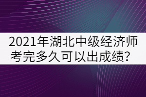 2021年湖北中級(jí)經(jīng)濟(jì)師考完多久可以出成績？