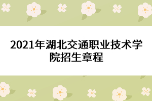 2021年湖北交通職業(yè)技術學院招生章程