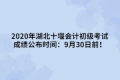 2020年湖北十堰會計初級考試成績公布時間：9月30日前！
