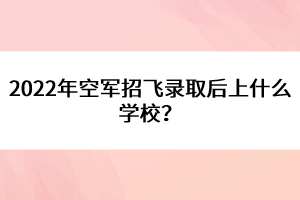 2022年空軍招飛錄取后上什么學(xué)校？