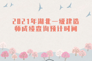 2021年湖北一級建造師成績查詢預計時間