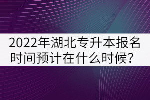 2022年湖北專升本報名時間預計在什么時候？