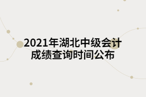 2021年湖北中級會計(jì)成績查詢時(shí)間公布
