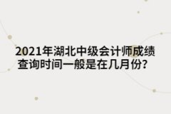 2021年湖北中級會計師成績查詢時間一般是在幾月份？