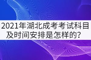 2021年湖北成考考試科目及時間安排是怎樣的？