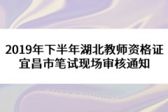 2019年下半年湖北教師資格證宜昌市筆試現(xiàn)場(chǎng)審核通知
